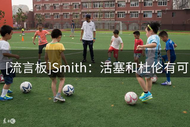 [流言板]Smith：活塞和杜伦有可能在3700-3800万的年薪区间达成一致